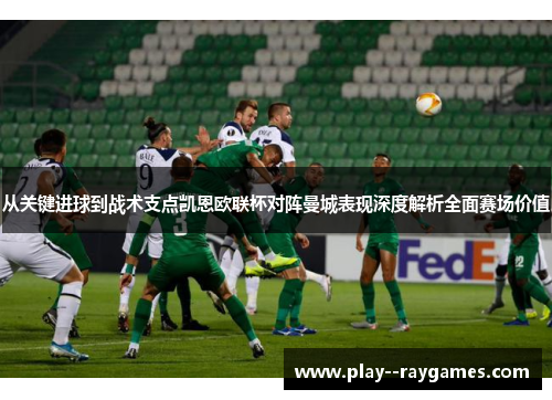 从关键进球到战术支点凯恩欧联杯对阵曼城表现深度解析全面赛场价值