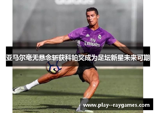 亚马尔毫无悬念斩获科帕奖成为足坛新星未来可期 亚马尔毫无悬念斩获科帕奖成为足坛新星未来可期