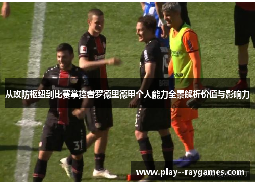 从攻防枢纽到比赛掌控者罗德里德甲个人能力全景解析价值与影响力