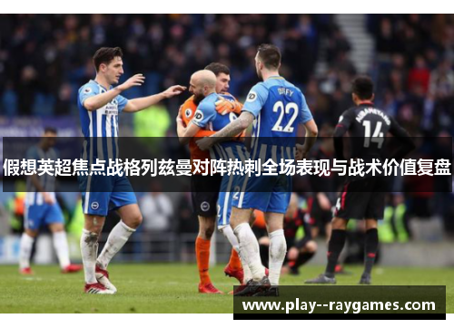 假想英超焦点战格列兹曼对阵热刺全场表现与战术价值复盘