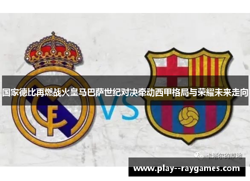 国家德比再燃战火皇马巴萨世纪对决牵动西甲格局与荣耀未来走向 国家德比再燃战火皇马巴萨世纪对决牵动西甲格局与荣耀未来走向