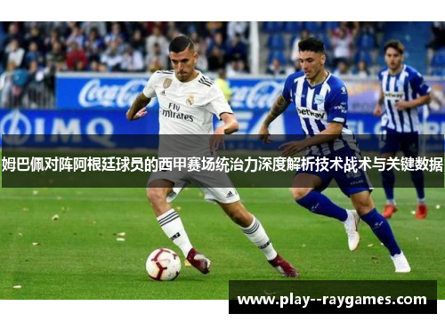 姆巴佩对阵阿根廷球员的西甲赛场统治力深度解析技术战术与关键数据 姆巴佩对阵阿根廷球员的西甲赛场统治力深度解析技术战术与关键数据