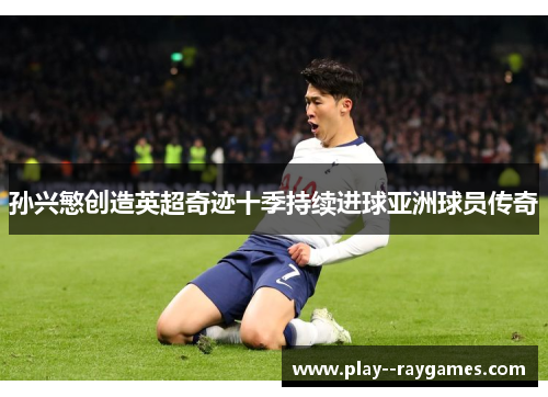 孙兴慜创造英超奇迹十季持续进球亚洲球员传奇 孙兴慜创造英超奇迹十季持续进球亚洲球员传奇