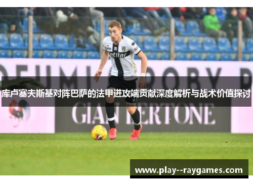 库卢塞夫斯基对阵巴萨的法甲进攻端贡献深度解析与战术价值探讨