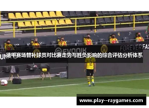 德甲赛场替补球员对比赛走势与胜负影响的综合评估分析体系
