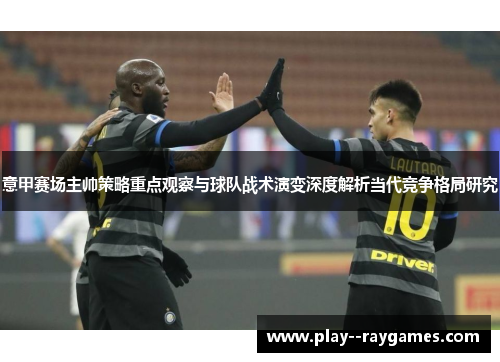 意甲赛场主帅策略重点观察与球队战术演变深度解析当代竞争格局研究