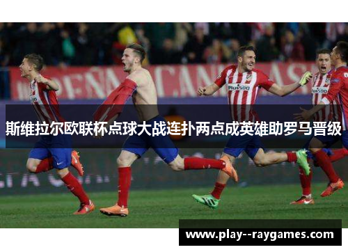 斯维拉尔欧联杯点球大战连扑两点成英雄助罗马晋级