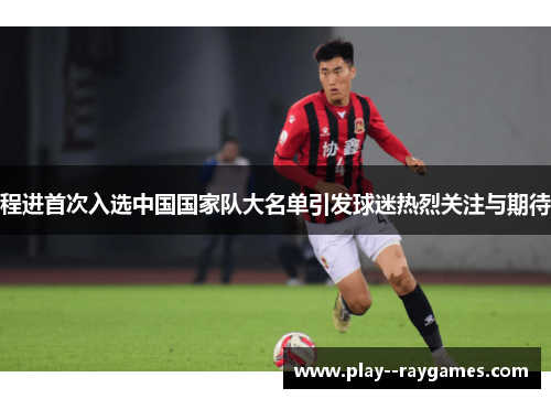 程进首次入选中国国家队大名单引发球迷热烈关注与期待