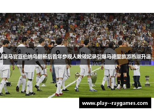 皇马官宣伯纳乌翻新后首年参观人数破纪录引爆马德里旅游热潮升温 皇马官宣伯纳乌翻新后首年参观人数破纪录引爆马德里旅游热潮升温