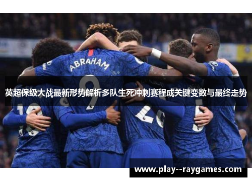 英超保级大战最新形势解析多队生死冲刺赛程成关键变数与最终走势 英超保级大战最新形势解析多队生死冲刺赛程成关键变数与最终走势
