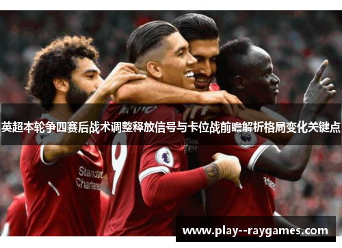 英超本轮争四赛后战术调整释放信号与卡位战前瞻解析格局变化关键点