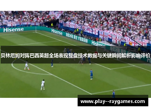 贝林厄姆对阵巴西英超全场表现复盘技术数据与关键瞬间解析影响评价 贝林厄姆对阵巴西英超全场表现复盘技术数据与关键瞬间解析影响评价