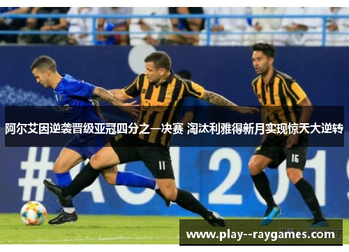 阿尔艾因逆袭晋级亚冠四分之一决赛 淘汰利雅得新月实现惊天大逆转