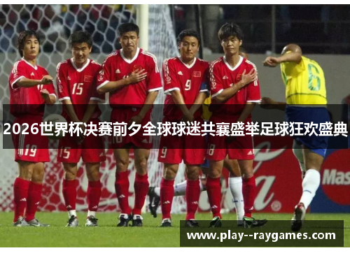 2026世界杯决赛前夕全球球迷共襄盛举足球狂欢盛典