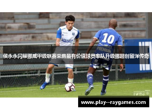 侯永永闪耀挪威甲级联赛荣膺最有价值球员率队升级挪超创留洋传奇