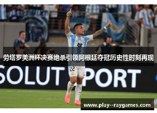 劳塔罗美洲杯决赛绝杀引领阿根廷夺冠历史性时刻再现