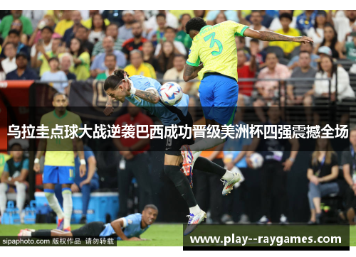 乌拉圭点球大战逆袭巴西成功晋级美洲杯四强震撼全场 乌拉圭点球大战逆袭巴西成功晋级美洲杯四强震撼全场