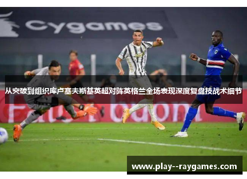 从突破到组织库卢塞夫斯基英超对阵英格兰全场表现深度复盘技战术细节