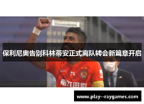 保利尼奥告别科林蒂安正式离队转会新篇章开启 保利尼奥告别科林蒂安正式离队转会新篇章开启