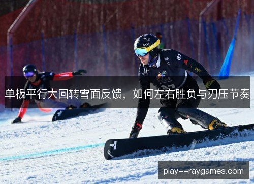 单板平行大回转雪面反馈,如何左右胜负与刃压节奏 单板平行大回转雪面反馈,如何左右胜负与刃压节奏