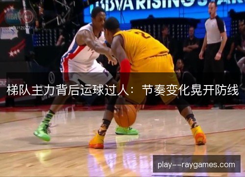 梯队主力背后运球过人:节奏变化晃开防线 梯队主力背后运球过人:节奏变化晃开防线