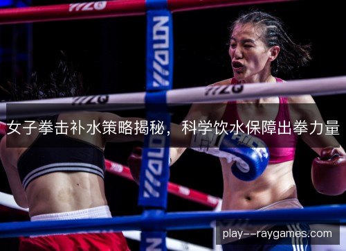 女子拳击补水策略揭秘,科学饮水保障出拳力量 女子拳击补水策略揭秘,科学饮水保障出拳力量