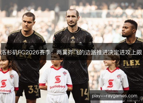 洛杉矶FC2026赛季：两翼齐飞的边路推进决定进攻上限
